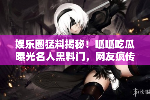 娛樂(lè)圈猛料揭秘！呱呱吃瓜曝光名人黑料門(mén)，網(wǎng)友瘋傳揭秘真相