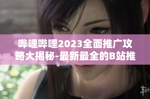 嗶哩嗶哩2023全面推廣攻略大揭秘-最新最全的B站推廣活動一網(wǎng)打盡