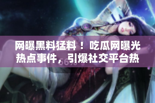 網(wǎng)曝黑料猛料 ！吃瓜網(wǎng)曝光熱點事件，引爆社交平臺熱議