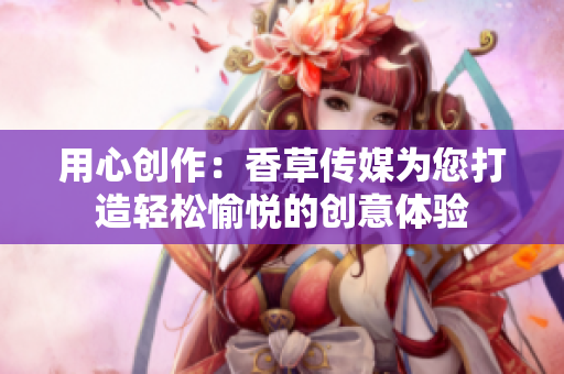 用心創(chuàng)作：香草傳媒為您打造輕松愉悅的創(chuàng)意體驗