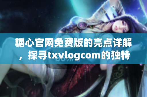 糖心官網(wǎng)免費版的亮點詳解，探尋txvlogcom的獨特魅力