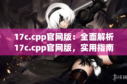 17c.cpp官網(wǎng)版：全面解析17c.cpp官網(wǎng)版，實用指南分享
