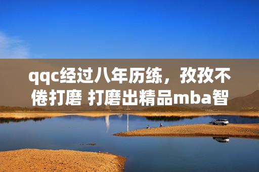 qqc經(jīng)過八年歷練，孜孜不倦打磨 打磨出精品mba智庫