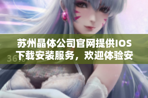 蘇州晶體公司官網(wǎng)提供IOS下載安裝服務(wù)，歡迎體驗(yàn)安全可靠的APP下載方式