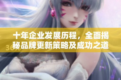 十年企業(yè)發(fā)展歷程，全面揭秘品牌更新策略及成功之道