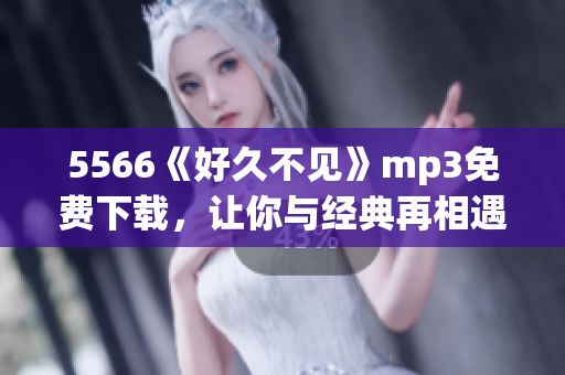 5566《好久不見(jiàn)》mp3免費(fèi)下載，讓你與經(jīng)典再相遇
