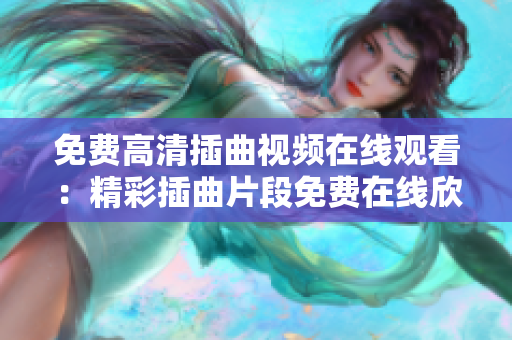 免費(fèi)高清插曲視頻在線觀看：精彩插曲片段免費(fèi)在線欣賞，高清畫(huà)質(zhì)帶你感受動(dòng)人的音樂(lè)故事