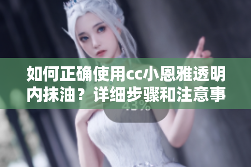 如何正確使用cc小恩雅透明內(nèi)抹油？詳細步驟和注意事項分享