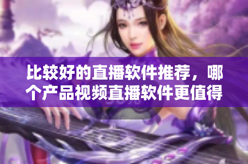 比較好的直播軟件推薦，哪個產(chǎn)品視頻直播軟件更值得選用