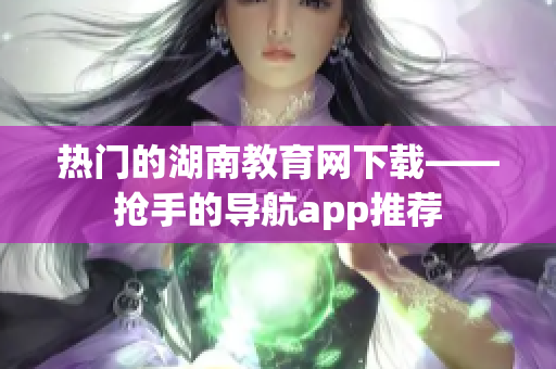 熱門的湖南教育網(wǎng)下載——搶手的導航app推薦