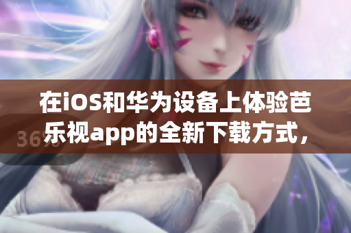 在iOS和華為設備上體驗芭樂視app的全新下載方式，讓您輕松暢享精彩內容