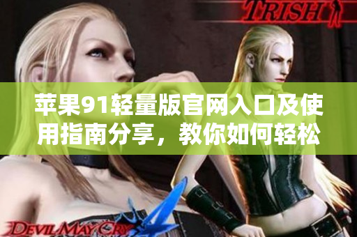 蘋果91輕量版官網(wǎng)入口及使用指南分享，教你如何輕松找到官方網(wǎng)站進行下載