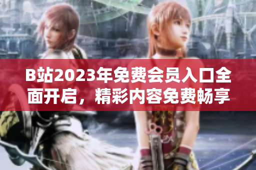 B站2023年免費會員入口全面開啟，精彩內容免費暢享