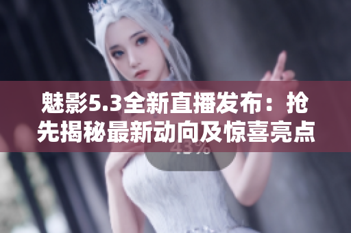 魅影5.3全新直播發(fā)布：搶先揭秘最新動向及驚喜亮點