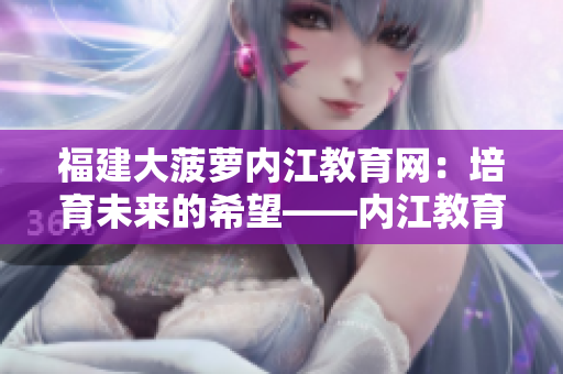 福建大菠蘿內(nèi)江教育網(wǎng)：培育未來的希望——內(nèi)江教育的資訊平臺