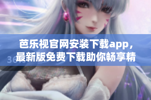 芭樂視官網(wǎng)安裝下載app，最新版免費下載助你暢享精彩影視