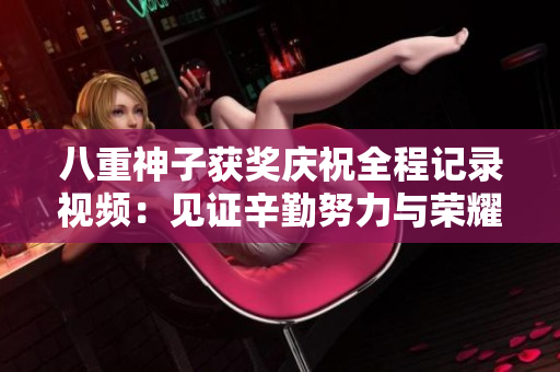 八重神子獲獎慶祝全程記錄視頻：見證辛勤努力與榮耀時刻