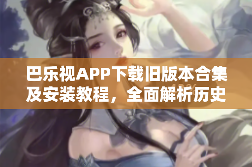 巴樂視APP下載舊版本合集及安裝教程，全面解析歷史版本的使用方式