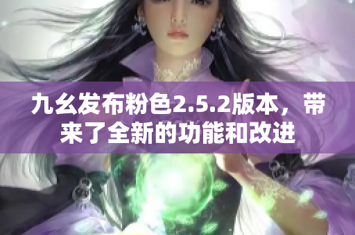 九幺發(fā)布粉色2.5.2版本，帶來了全新的功能和改進