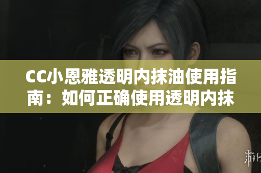 CC小恩雅透明內(nèi)抹油使用指南：如何正確使用透明內(nèi)抹油？