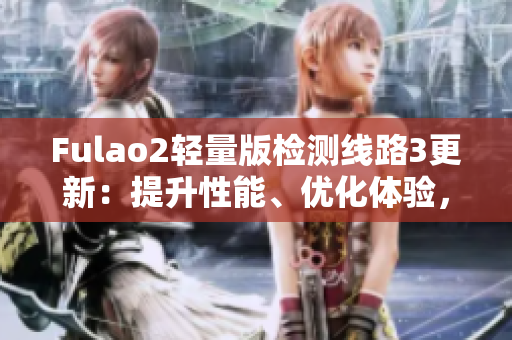 Fulao2輕量版檢測線路3更新：提升性能、優(yōu)化體驗，讓您輕松暢玩