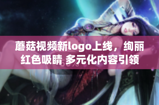 蘑菇視頻新logo上線，絢麗紅色吸睛 多元化內(nèi)容引領(lǐng)潮流
