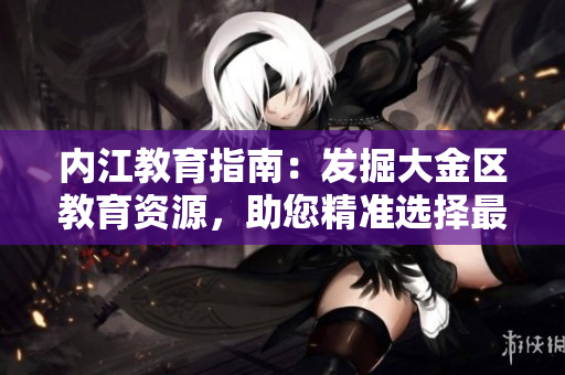 內(nèi)江教育指南：發(fā)掘大金區(qū)教育資源，助您精準(zhǔn)選擇最佳教育途徑