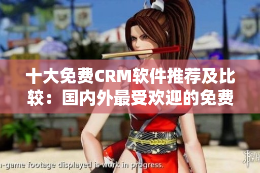 十大免費(fèi)CRM軟件推薦及比較：國(guó)內(nèi)外最受歡迎的免費(fèi)CRM系統(tǒng)TOP10