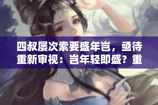 四叔屢次索要盛年豈，亟待重新審視：豈年輕即盛？重新評(píng)估四叔對(duì)盛年之追求。