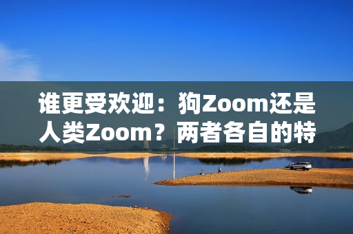 誰(shuí)更受歡迎：狗Zoom還是人類(lèi)Zoom？?jī)烧吒髯缘奶攸c(diǎn)有哪些引人注目的優(yōu)勢(shì)呢？