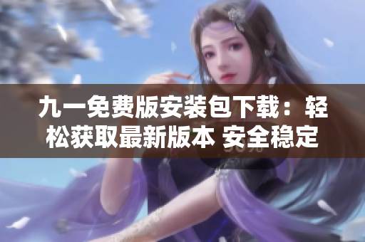 九一免費(fèi)版安裝包下載：輕松獲取最新版本 安全穩(wěn)定。