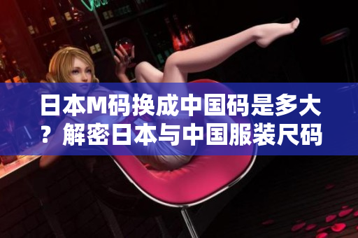 日本M碼換成中國(guó)碼是多大？解密日本與中國(guó)服裝尺碼對(duì)照新標(biāo)準(zhǔn)