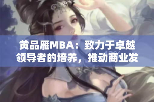 黃品雁MBA：致力于卓越領(lǐng)導(dǎo)者的培養(yǎng)，推動(dòng)商業(yè)發(fā)展