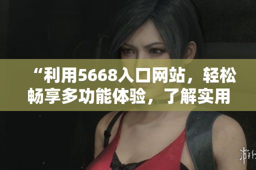 “利用5668入口網(wǎng)站，輕松暢享多功能體驗(yàn)，了解實(shí)用功能介紹”