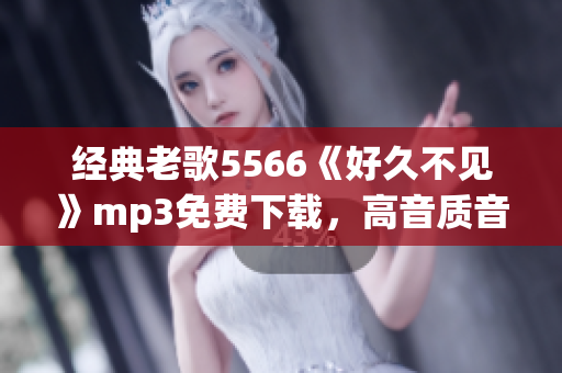 經(jīng)典老歌5566《好久不見》mp3免費(fèi)下載，高音質(zhì)音樂(lè)欣賞