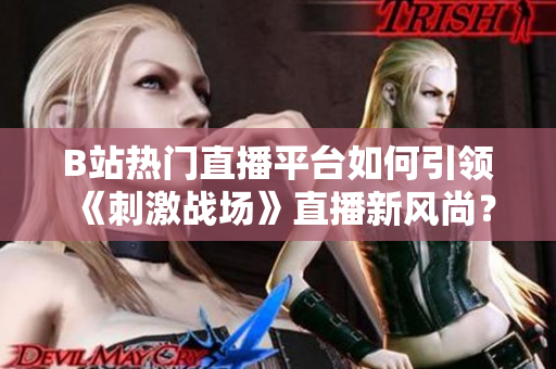B站熱門直播平臺如何引領《刺激戰(zhàn)場》直播新風尚？最新走勢分析與用戶反饋揭秘