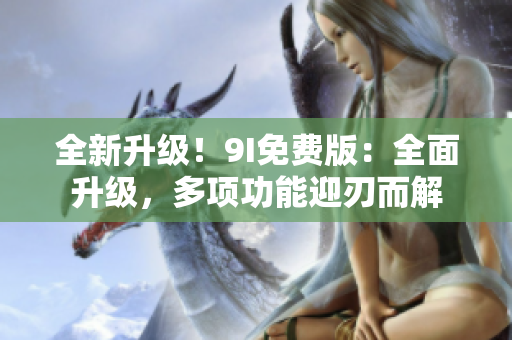 全新升級！9I免費版：全面升級，多項功能迎刃而解