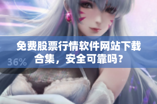 免費股票行情軟件網(wǎng)站下載合集，安全可靠嗎？