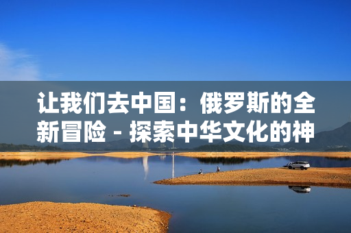 讓我們?nèi)ブ袊憾砹_斯的全新冒險 - 探索中華文化的神奇世界