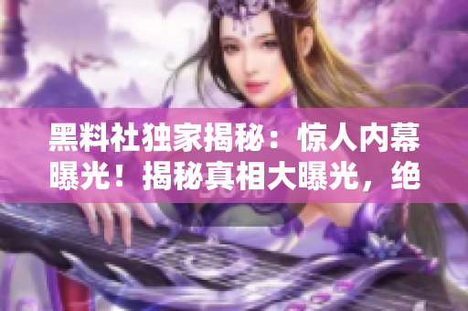 黑料社獨(dú)家揭秘：驚人內(nèi)幕曝光！揭秘真相大曝光，絕密猛料披露！