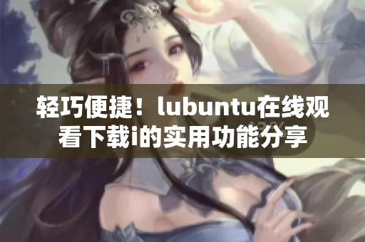 輕巧便捷！lubuntu在線觀看下載i的實(shí)用功能分享