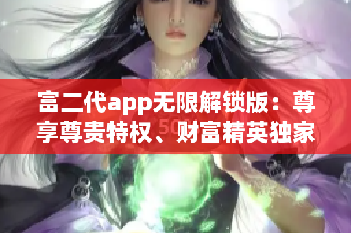 富二代app無限解鎖版：尊享尊貴特權(quán)、財富精英獨家定制，開啟財富密碼