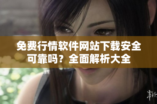 免費行情軟件網(wǎng)站下載安全可靠嗎？全面解析大全