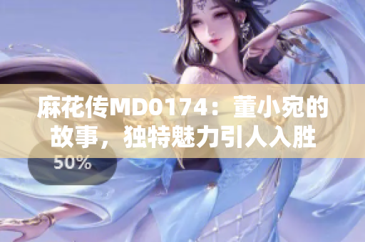 麻花傳MD0174：董小宛的故事，獨特魅力引人入勝