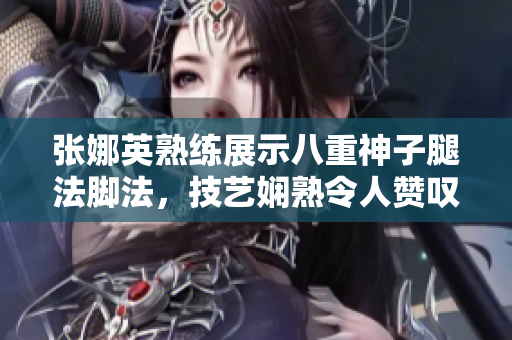 張娜英熟練展示八重神子腿法腳法，技藝嫻熟令人贊嘆
