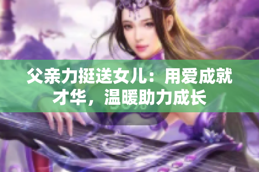 父親力挺送女兒：用愛成就才華，溫暖助力成長