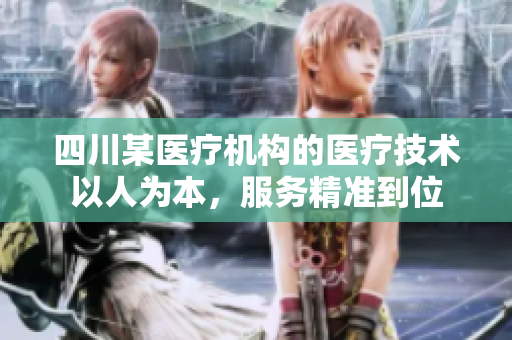 四川某醫(yī)療機構(gòu)的醫(yī)療技術(shù)以人為本，服務(wù)精準到位