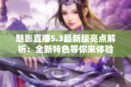 魅影直播5.3最新版亮點解析：全新特色等你來體驗
