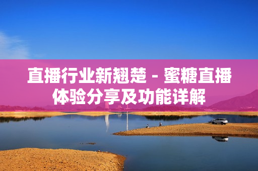 直播行業(yè)新翹楚 - 蜜糖直播體驗分享及功能詳解