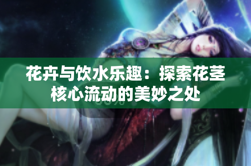 花卉與飲水樂趣：探索花莖核心流動的美妙之處